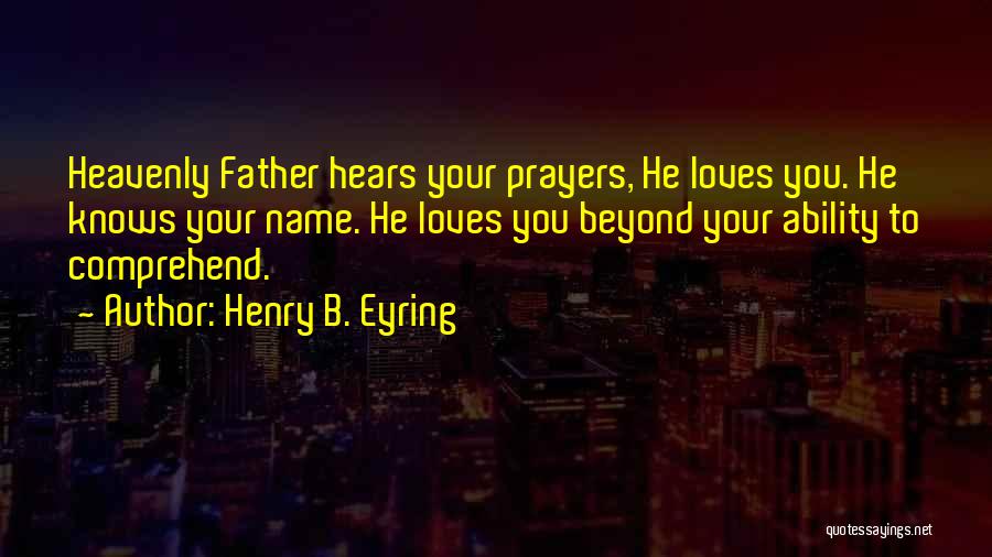 Henry B. Eyring Quotes: Heavenly Father Hears Your Prayers, He Loves You. He Knows Your Name. He Loves You Beyond Your Ability To Comprehend.