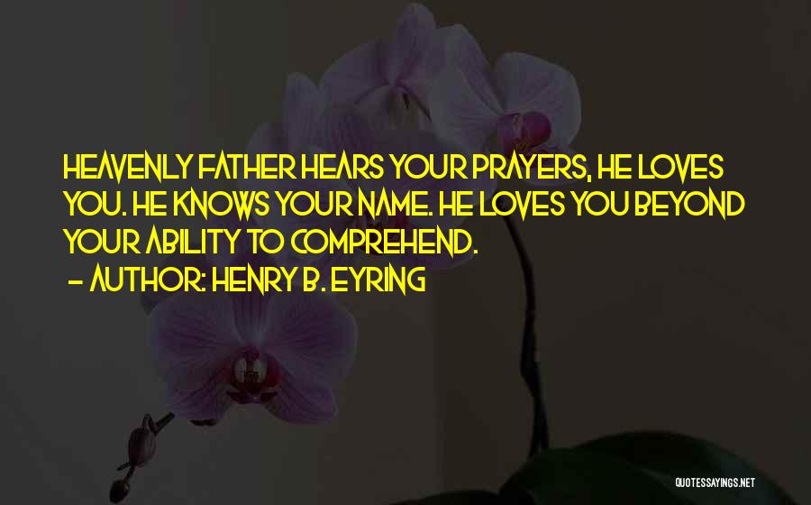 Henry B. Eyring Quotes: Heavenly Father Hears Your Prayers, He Loves You. He Knows Your Name. He Loves You Beyond Your Ability To Comprehend.