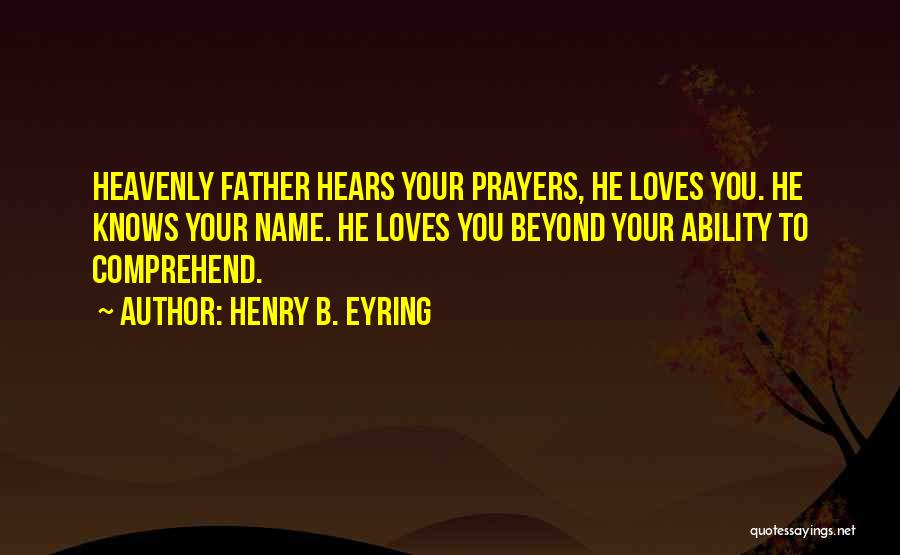 Henry B. Eyring Quotes: Heavenly Father Hears Your Prayers, He Loves You. He Knows Your Name. He Loves You Beyond Your Ability To Comprehend.