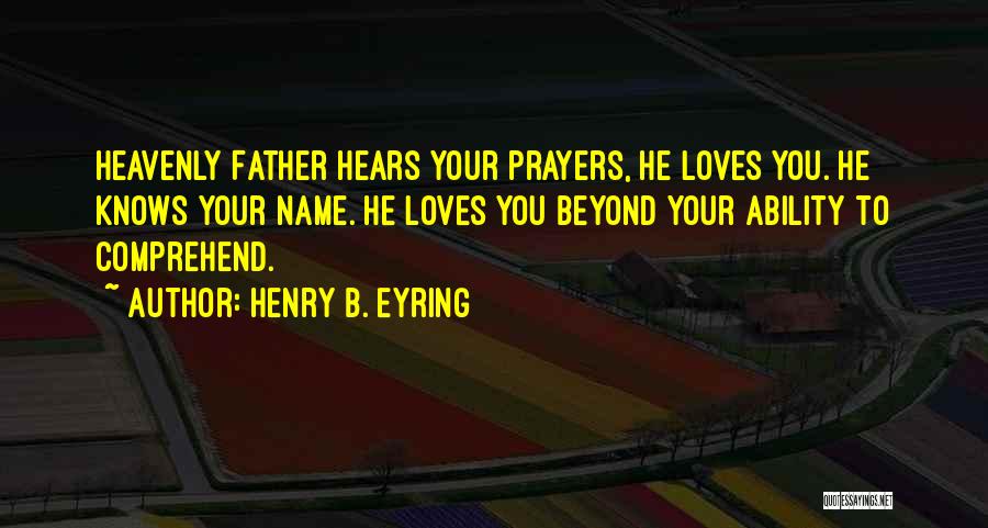 Henry B. Eyring Quotes: Heavenly Father Hears Your Prayers, He Loves You. He Knows Your Name. He Loves You Beyond Your Ability To Comprehend.