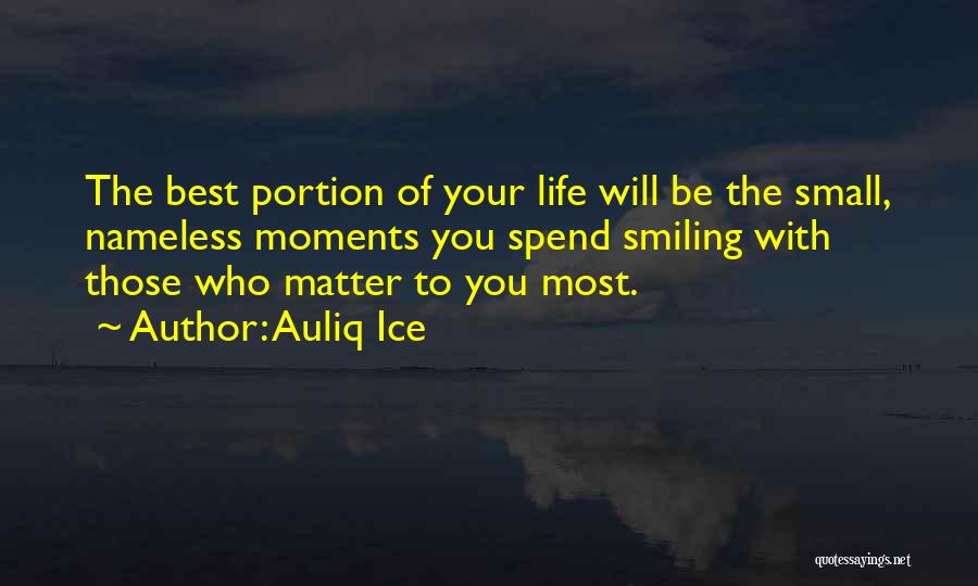 Auliq Ice Quotes: The Best Portion Of Your Life Will Be The Small, Nameless Moments You Spend Smiling With Those Who Matter To