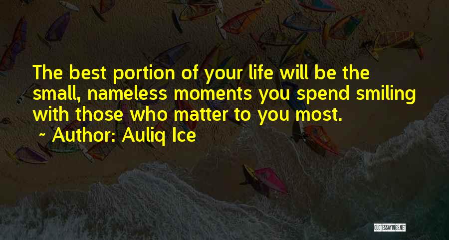 Auliq Ice Quotes: The Best Portion Of Your Life Will Be The Small, Nameless Moments You Spend Smiling With Those Who Matter To