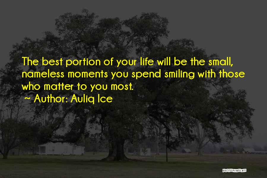 Auliq Ice Quotes: The Best Portion Of Your Life Will Be The Small, Nameless Moments You Spend Smiling With Those Who Matter To