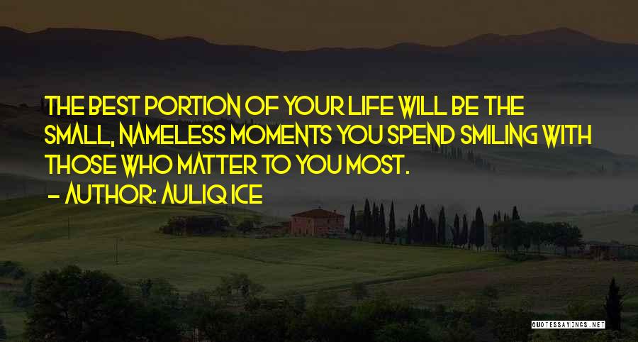 Auliq Ice Quotes: The Best Portion Of Your Life Will Be The Small, Nameless Moments You Spend Smiling With Those Who Matter To