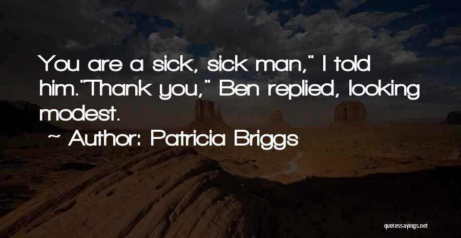 Patricia Briggs Quotes: You Are A Sick, Sick Man, I Told Him.thank You, Ben Replied, Looking Modest.