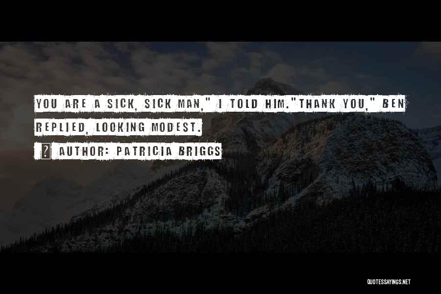 Patricia Briggs Quotes: You Are A Sick, Sick Man, I Told Him.thank You, Ben Replied, Looking Modest.