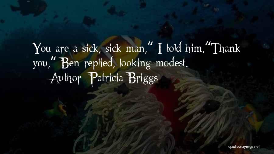 Patricia Briggs Quotes: You Are A Sick, Sick Man, I Told Him.thank You, Ben Replied, Looking Modest.