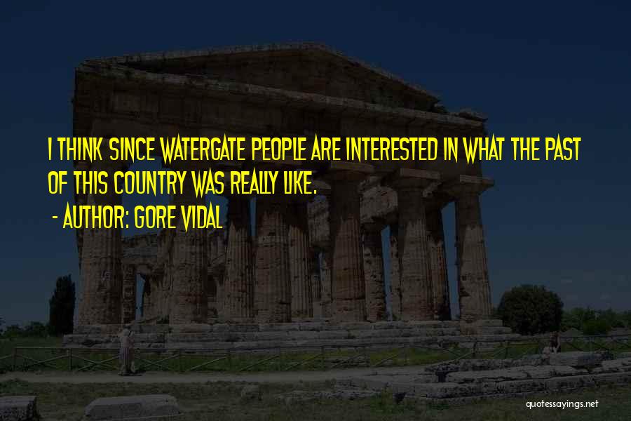 Gore Vidal Quotes: I Think Since Watergate People Are Interested In What The Past Of This Country Was Really Like.