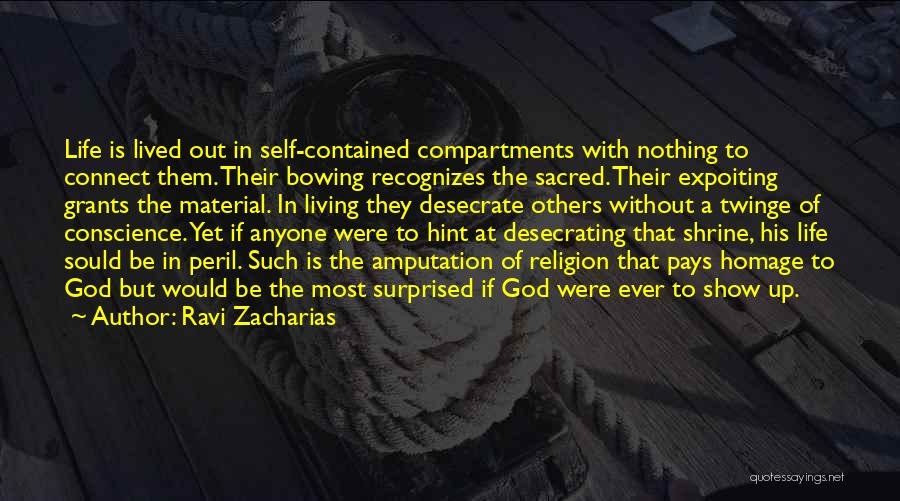 Ravi Zacharias Quotes: Life Is Lived Out In Self-contained Compartments With Nothing To Connect Them. Their Bowing Recognizes The Sacred. Their Expoiting Grants