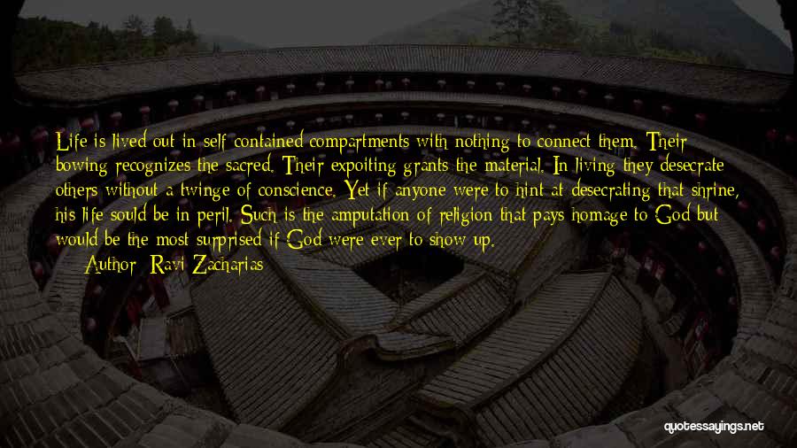 Ravi Zacharias Quotes: Life Is Lived Out In Self-contained Compartments With Nothing To Connect Them. Their Bowing Recognizes The Sacred. Their Expoiting Grants