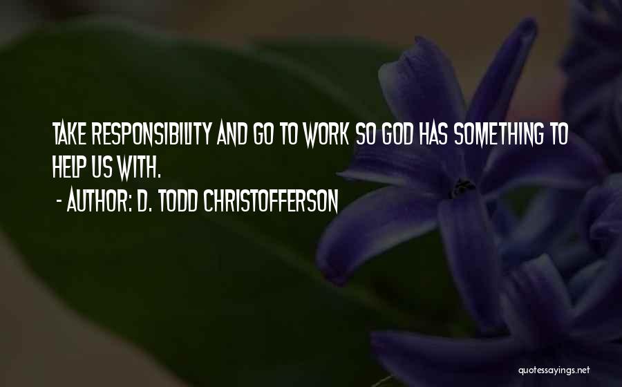 D. Todd Christofferson Quotes: Take Responsibility And Go To Work So God Has Something To Help Us With.