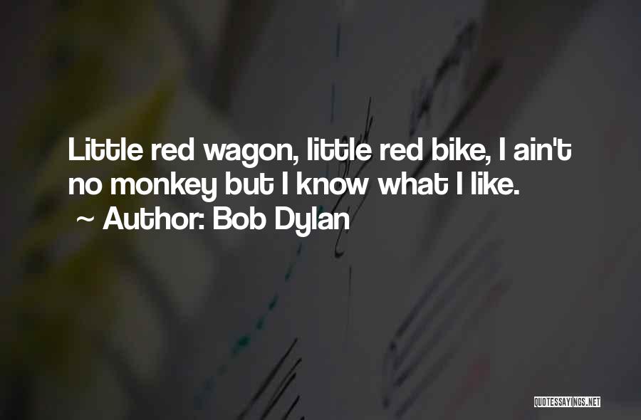Bob Dylan Quotes: Little Red Wagon, Little Red Bike, I Ain't No Monkey But I Know What I Like.