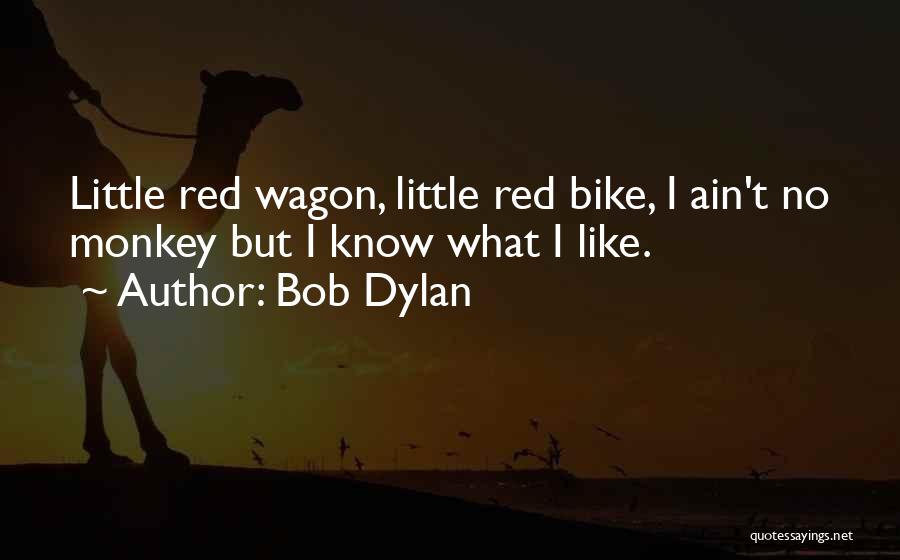 Bob Dylan Quotes: Little Red Wagon, Little Red Bike, I Ain't No Monkey But I Know What I Like.
