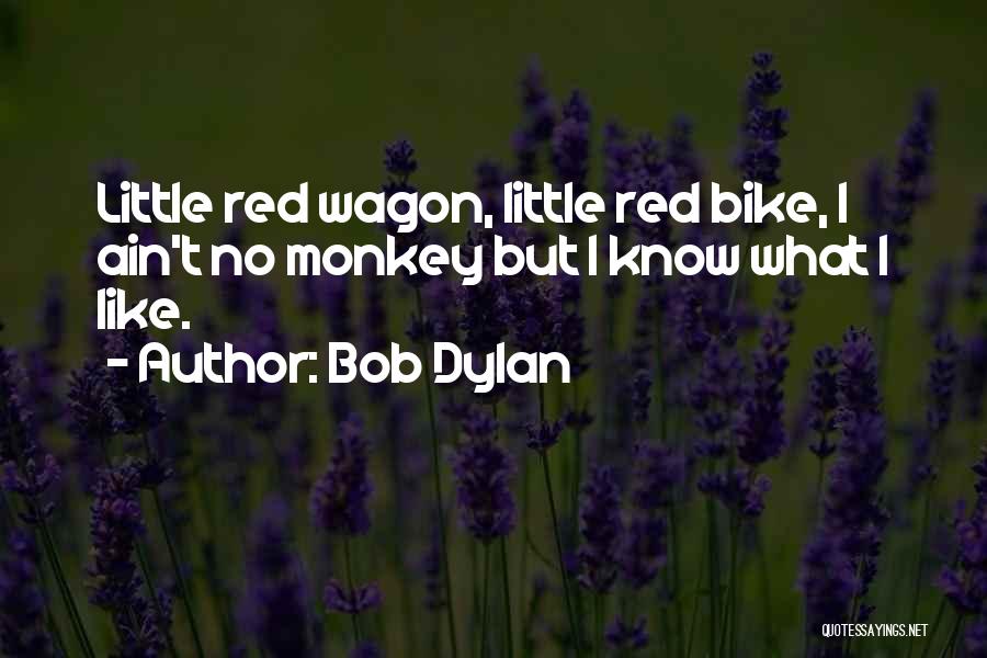 Bob Dylan Quotes: Little Red Wagon, Little Red Bike, I Ain't No Monkey But I Know What I Like.