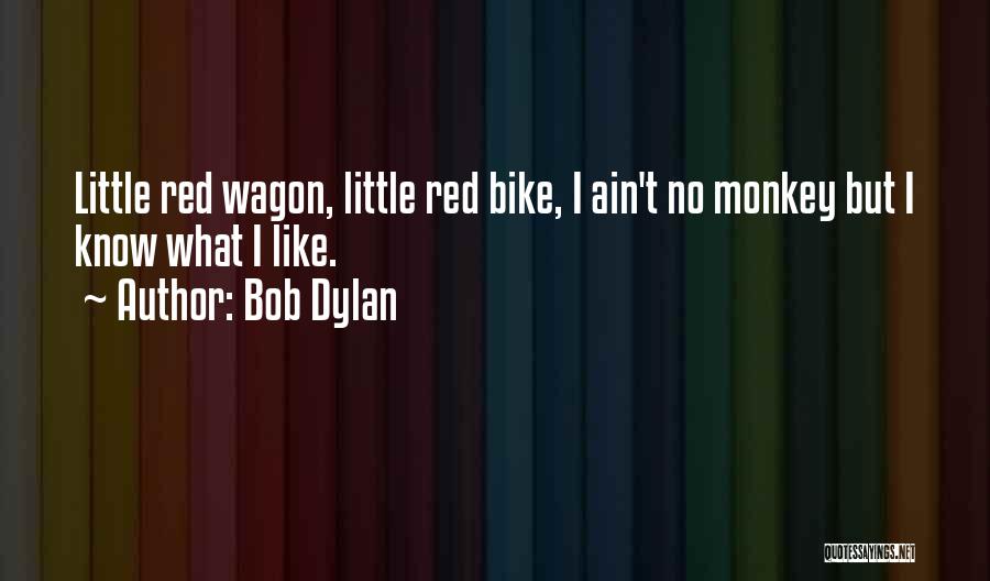 Bob Dylan Quotes: Little Red Wagon, Little Red Bike, I Ain't No Monkey But I Know What I Like.