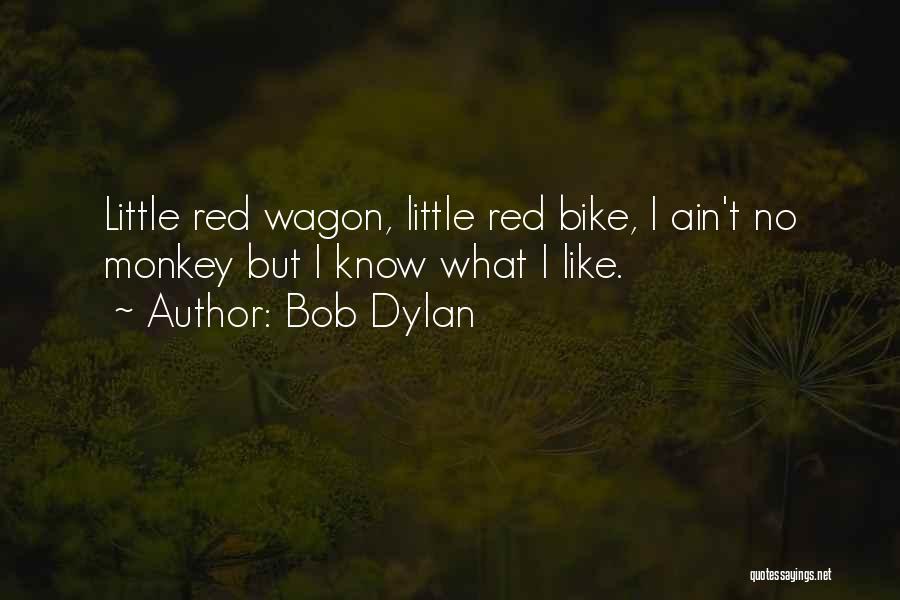 Bob Dylan Quotes: Little Red Wagon, Little Red Bike, I Ain't No Monkey But I Know What I Like.