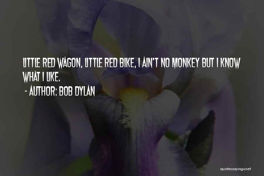 Bob Dylan Quotes: Little Red Wagon, Little Red Bike, I Ain't No Monkey But I Know What I Like.