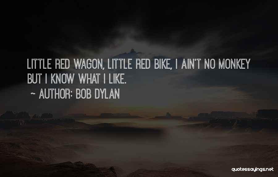 Bob Dylan Quotes: Little Red Wagon, Little Red Bike, I Ain't No Monkey But I Know What I Like.