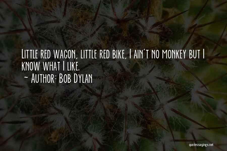 Bob Dylan Quotes: Little Red Wagon, Little Red Bike, I Ain't No Monkey But I Know What I Like.