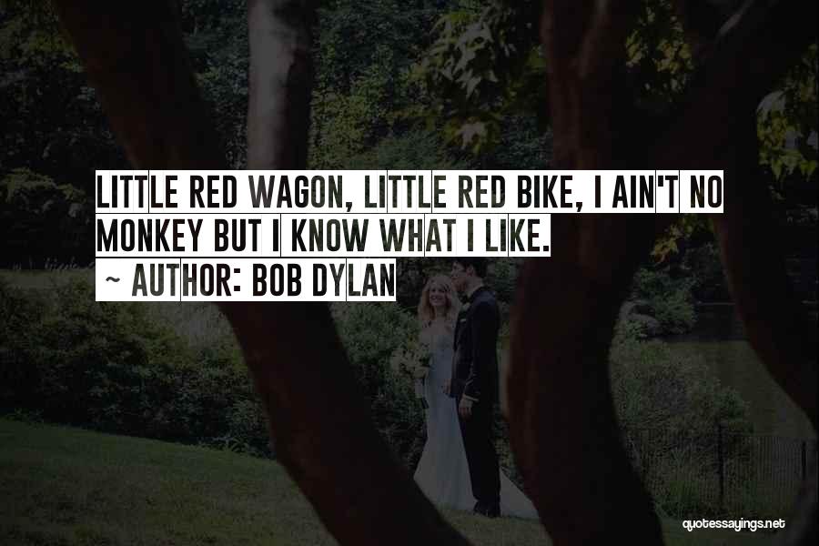 Bob Dylan Quotes: Little Red Wagon, Little Red Bike, I Ain't No Monkey But I Know What I Like.