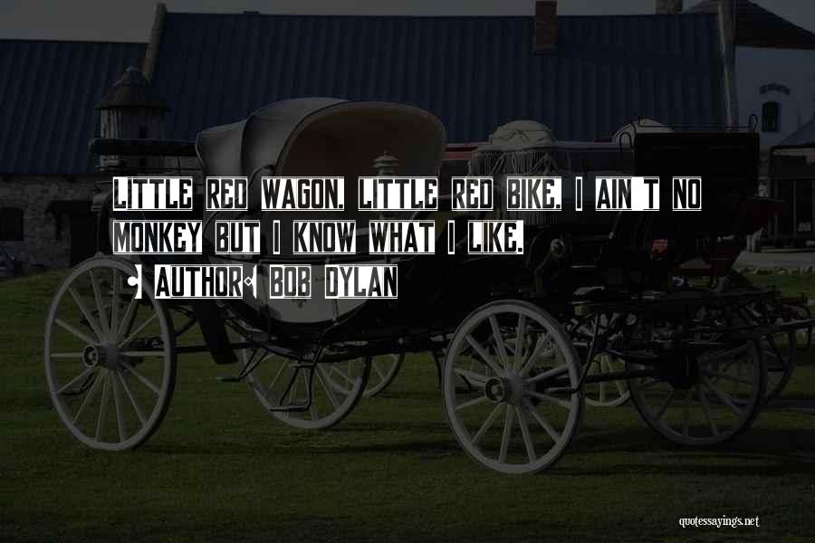Bob Dylan Quotes: Little Red Wagon, Little Red Bike, I Ain't No Monkey But I Know What I Like.