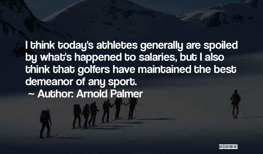 Arnold Palmer Quotes: I Think Today's Athletes Generally Are Spoiled By What's Happened To Salaries, But I Also Think That Golfers Have Maintained