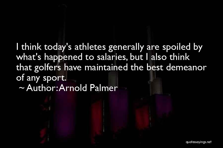 Arnold Palmer Quotes: I Think Today's Athletes Generally Are Spoiled By What's Happened To Salaries, But I Also Think That Golfers Have Maintained