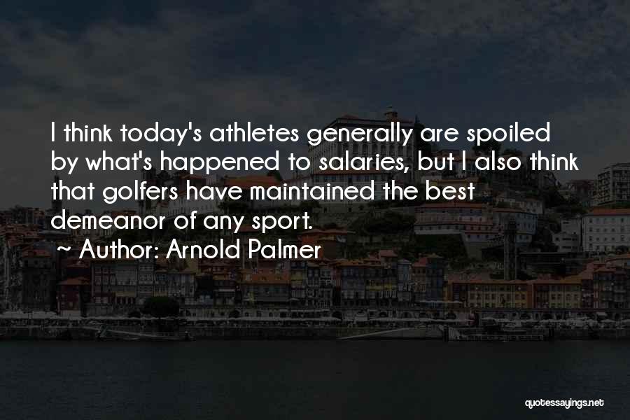 Arnold Palmer Quotes: I Think Today's Athletes Generally Are Spoiled By What's Happened To Salaries, But I Also Think That Golfers Have Maintained