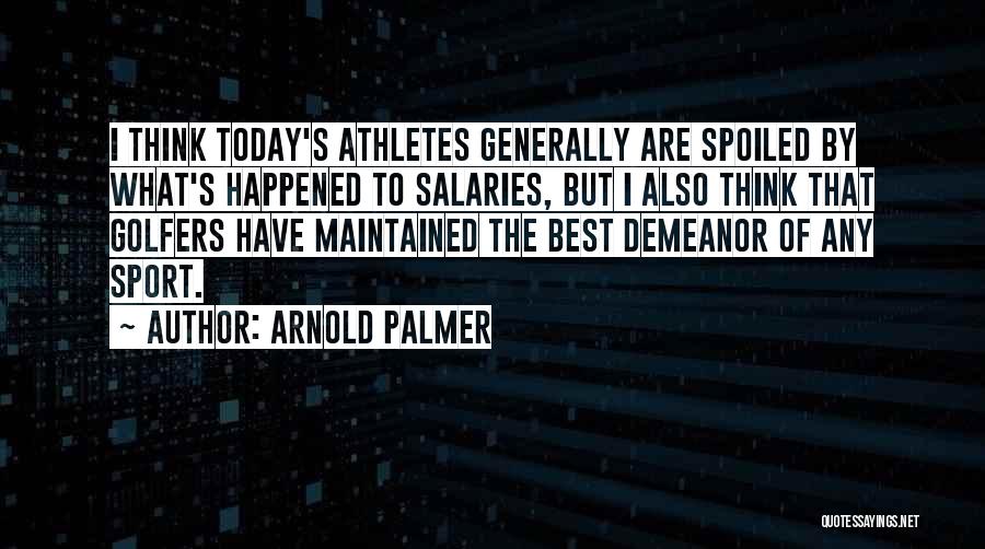 Arnold Palmer Quotes: I Think Today's Athletes Generally Are Spoiled By What's Happened To Salaries, But I Also Think That Golfers Have Maintained