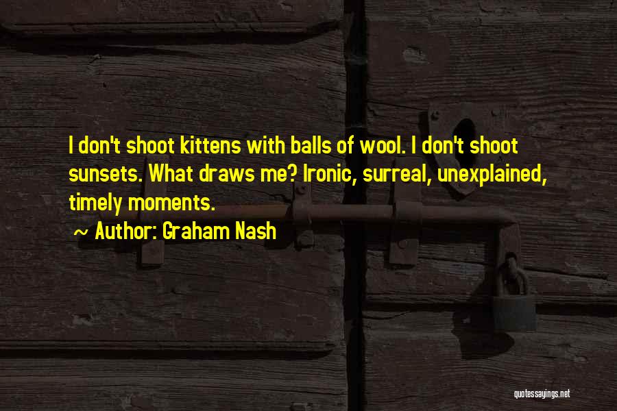 Graham Nash Quotes: I Don't Shoot Kittens With Balls Of Wool. I Don't Shoot Sunsets. What Draws Me? Ironic, Surreal, Unexplained, Timely Moments.