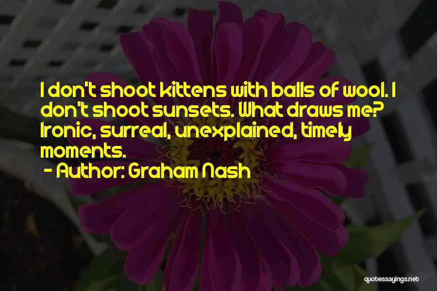 Graham Nash Quotes: I Don't Shoot Kittens With Balls Of Wool. I Don't Shoot Sunsets. What Draws Me? Ironic, Surreal, Unexplained, Timely Moments.