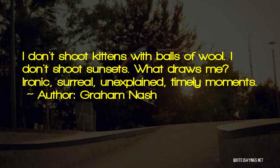 Graham Nash Quotes: I Don't Shoot Kittens With Balls Of Wool. I Don't Shoot Sunsets. What Draws Me? Ironic, Surreal, Unexplained, Timely Moments.