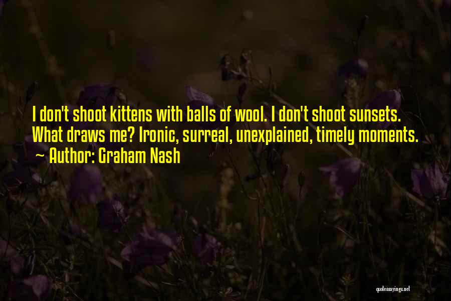 Graham Nash Quotes: I Don't Shoot Kittens With Balls Of Wool. I Don't Shoot Sunsets. What Draws Me? Ironic, Surreal, Unexplained, Timely Moments.