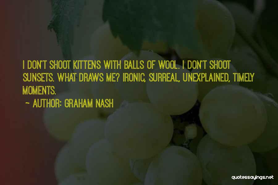 Graham Nash Quotes: I Don't Shoot Kittens With Balls Of Wool. I Don't Shoot Sunsets. What Draws Me? Ironic, Surreal, Unexplained, Timely Moments.