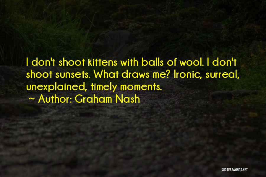 Graham Nash Quotes: I Don't Shoot Kittens With Balls Of Wool. I Don't Shoot Sunsets. What Draws Me? Ironic, Surreal, Unexplained, Timely Moments.