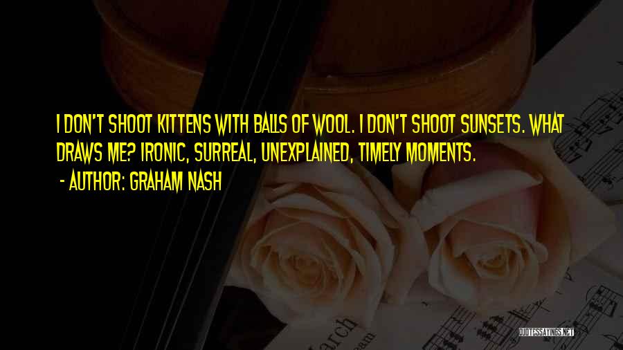 Graham Nash Quotes: I Don't Shoot Kittens With Balls Of Wool. I Don't Shoot Sunsets. What Draws Me? Ironic, Surreal, Unexplained, Timely Moments.