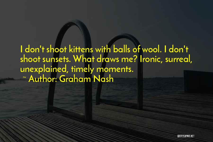 Graham Nash Quotes: I Don't Shoot Kittens With Balls Of Wool. I Don't Shoot Sunsets. What Draws Me? Ironic, Surreal, Unexplained, Timely Moments.