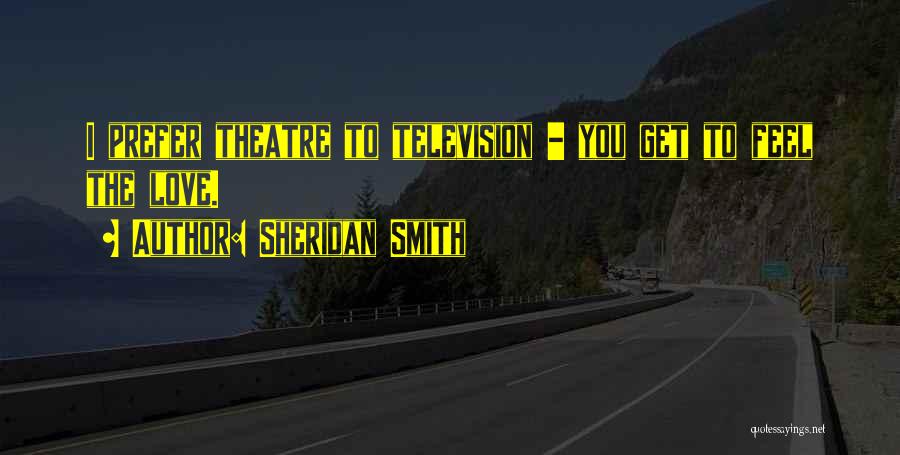 Sheridan Smith Quotes: I Prefer Theatre To Television - You Get To Feel The Love.