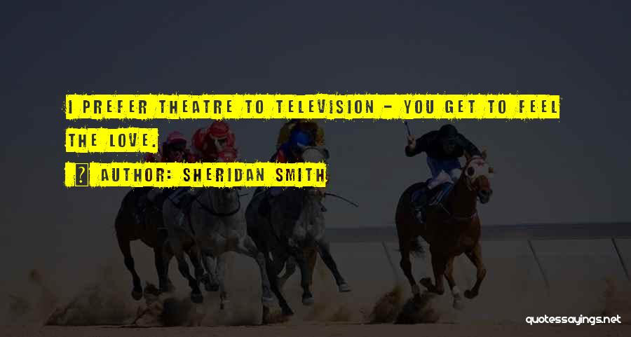Sheridan Smith Quotes: I Prefer Theatre To Television - You Get To Feel The Love.