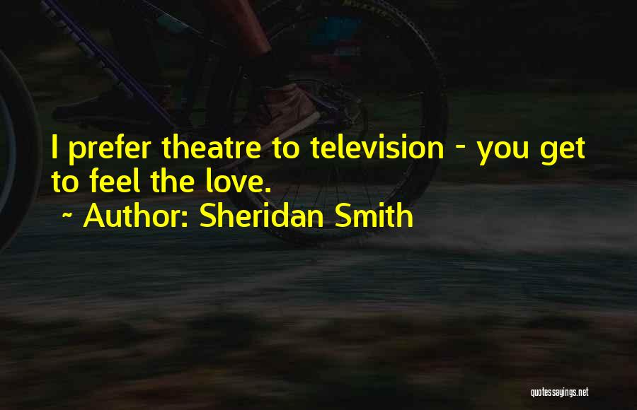 Sheridan Smith Quotes: I Prefer Theatre To Television - You Get To Feel The Love.