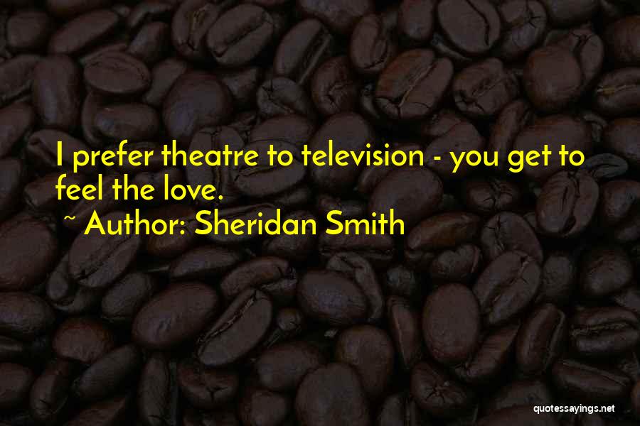 Sheridan Smith Quotes: I Prefer Theatre To Television - You Get To Feel The Love.