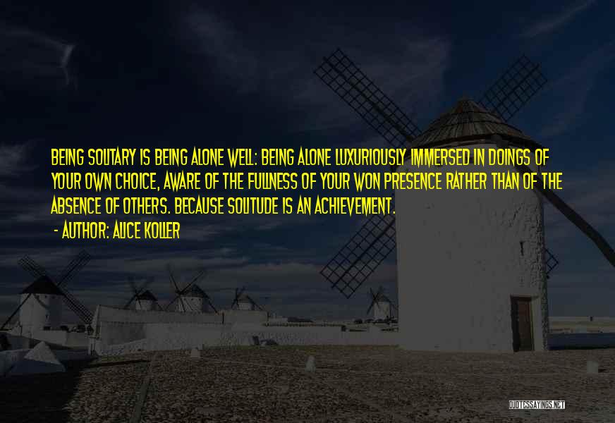 Alice Koller Quotes: Being Solitary Is Being Alone Well: Being Alone Luxuriously Immersed In Doings Of Your Own Choice, Aware Of The Fullness