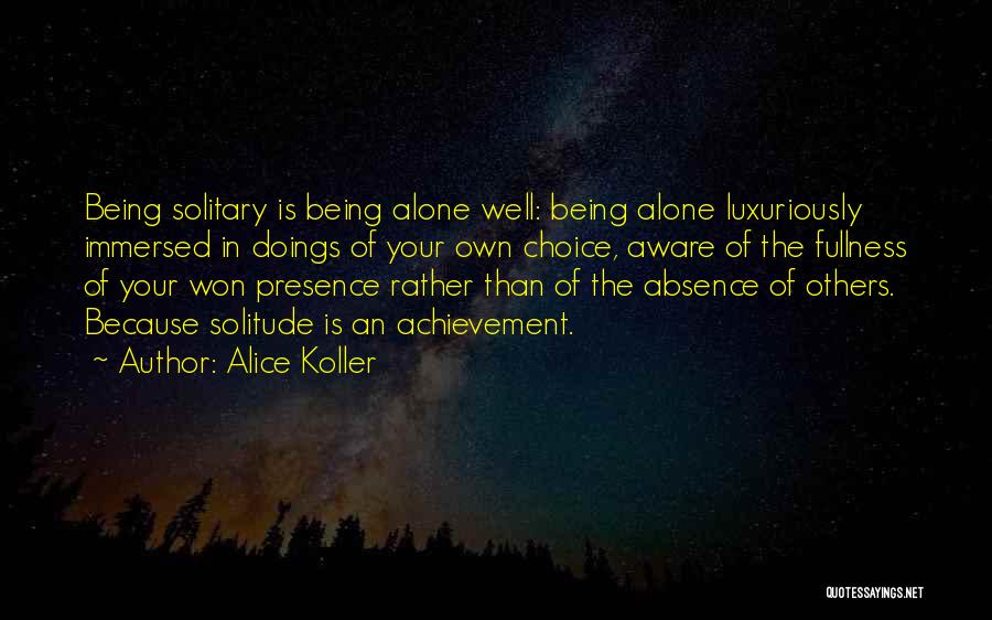 Alice Koller Quotes: Being Solitary Is Being Alone Well: Being Alone Luxuriously Immersed In Doings Of Your Own Choice, Aware Of The Fullness