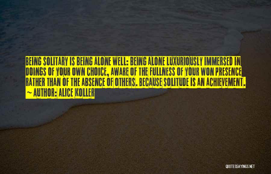 Alice Koller Quotes: Being Solitary Is Being Alone Well: Being Alone Luxuriously Immersed In Doings Of Your Own Choice, Aware Of The Fullness