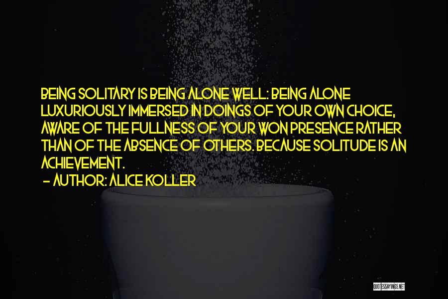 Alice Koller Quotes: Being Solitary Is Being Alone Well: Being Alone Luxuriously Immersed In Doings Of Your Own Choice, Aware Of The Fullness