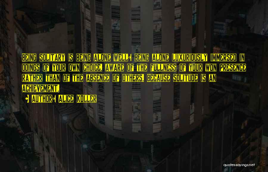 Alice Koller Quotes: Being Solitary Is Being Alone Well: Being Alone Luxuriously Immersed In Doings Of Your Own Choice, Aware Of The Fullness