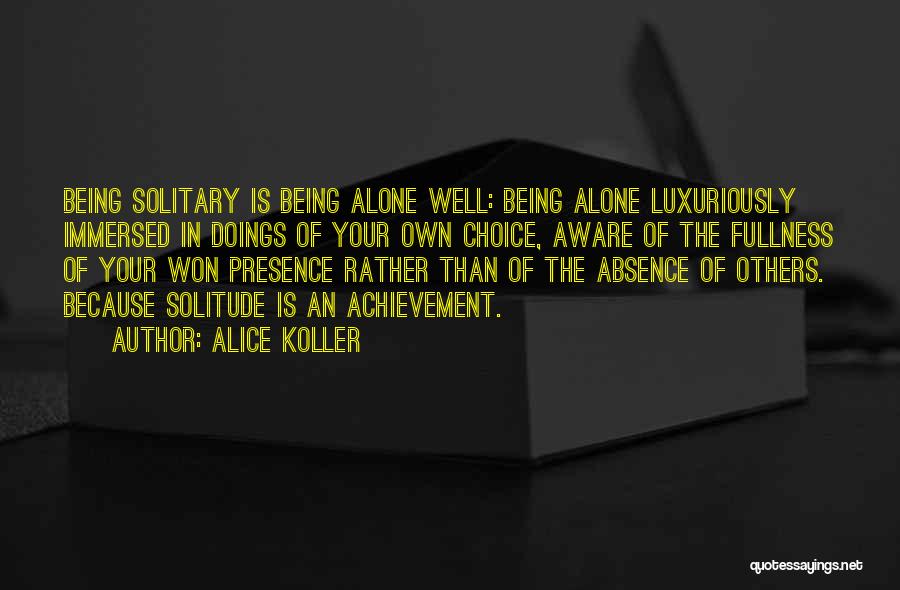 Alice Koller Quotes: Being Solitary Is Being Alone Well: Being Alone Luxuriously Immersed In Doings Of Your Own Choice, Aware Of The Fullness