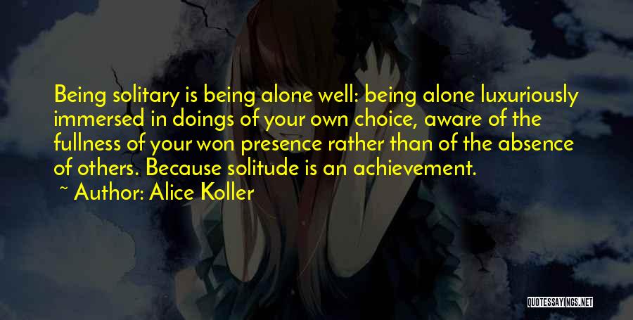 Alice Koller Quotes: Being Solitary Is Being Alone Well: Being Alone Luxuriously Immersed In Doings Of Your Own Choice, Aware Of The Fullness