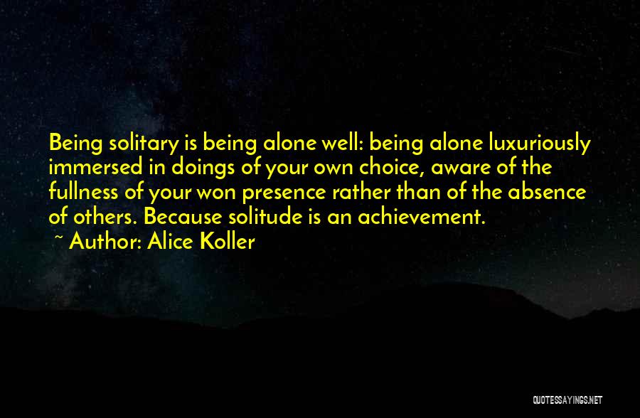 Alice Koller Quotes: Being Solitary Is Being Alone Well: Being Alone Luxuriously Immersed In Doings Of Your Own Choice, Aware Of The Fullness