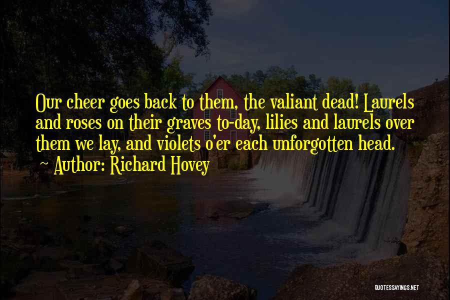Richard Hovey Quotes: Our Cheer Goes Back To Them, The Valiant Dead! Laurels And Roses On Their Graves To-day, Lilies And Laurels Over